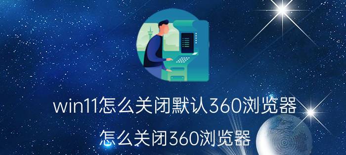 win11怎么关闭默认360浏览器 怎么关闭360浏览器？